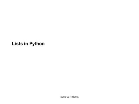 Intro to Robots Lists in Python. Intro to Robots What is a List? An ordered set of values: –Ordered: 1 st, 2 nd, 3 rd, … –Values: can be anything, integers,