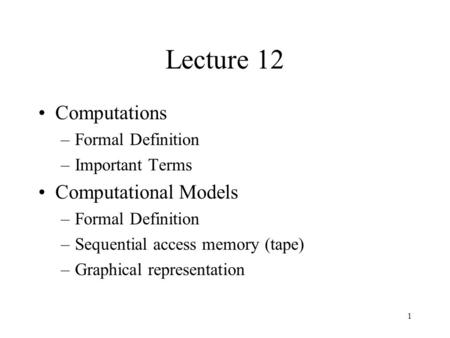 1 Lecture 12 Computations –Formal Definition –Important Terms Computational Models –Formal Definition –Sequential access memory (tape) –Graphical representation.