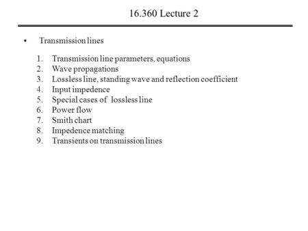 16.360 Lecture 2 Transmission lines 1.Transmission line parameters, equations 2.Wave propagations 3.Lossless line, standing wave and reflection coefficient.