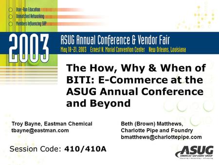 The How, Why & When of BITI: E-Commerce at the ASUG Annual Conference and Beyond Troy Bayne, Eastman Chemical Beth (Brown) Matthews,