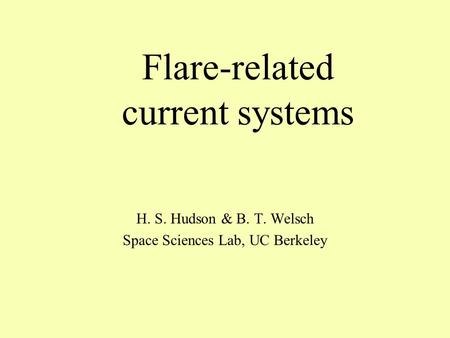 Flare-related current systems H. S. Hudson & B. T. Welsch Space Sciences Lab, UC Berkeley.