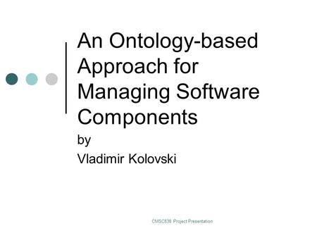 CMSC838 Project Presentation An Ontology-based Approach for Managing Software Components by Vladimir Kolovski.