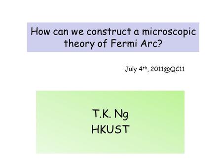 How can we construct a microscopic theory of Fermi Arc? T.K. Ng HKUST July 4 th, 2011 ＠ QC11.