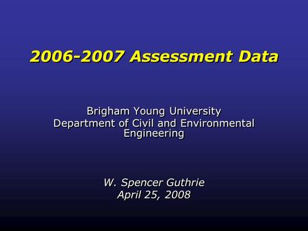 2006-2007 Assessment Data Brigham Young University Department of Civil and Environmental Engineering W. Spencer Guthrie April 25, 2008 Brigham Young University.