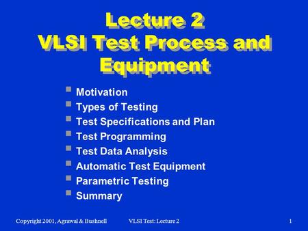 Copyright 2001, Agrawal & BushnellVLSI Test: Lecture 21 Lecture 2 VLSI Test Process and Equipment  Motivation  Types of Testing  Test Specifications.
