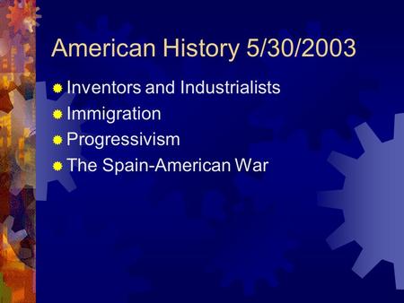 American History 5/30/2003  Inventors and Industrialists  Immigration  Progressivism  The Spain-American War.