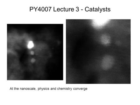 PY4007 Lecture 3 - Catalysts At the nanoscale, physics and chemistry converge.