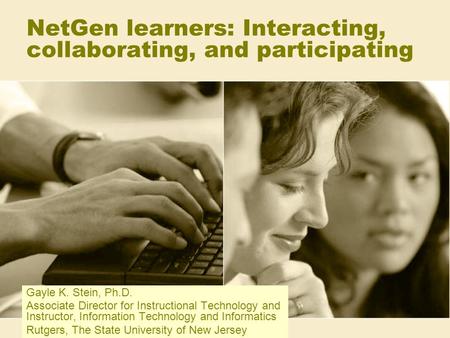 NetGen learners: Interacting, collaborating, and participating Gayle K. Stein, Ph.D. Associate Director for Instructional Technology and Instructor, Information.