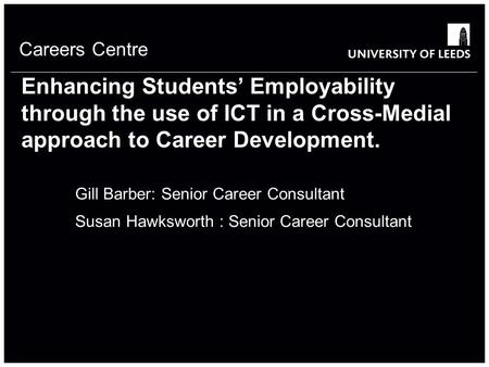 Careers Centre Enhancing Students’ Employability through the use of ICT in a Cross-Medial approach to Career Development. Gill Barber: Senior Career Consultant.