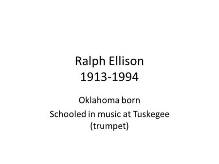 Ralph Ellison 1913-1994 Oklahoma born Schooled in music at Tuskegee (trumpet)