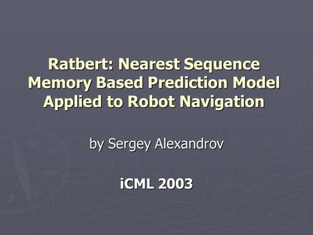 Ratbert: Nearest Sequence Memory Based Prediction Model Applied to Robot Navigation by Sergey Alexandrov iCML 2003.