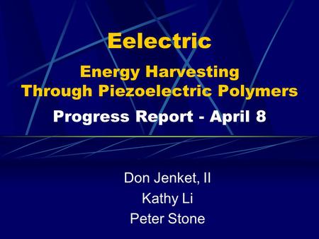 Eelectric Energy Harvesting Through Piezoelectric Polymers Progress Report - April 8 Don Jenket, II Kathy Li Peter Stone.