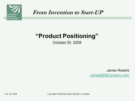 Oct 30, 2008Copyright © 2008 Excelsior Bonifico Company From Invention to Start-UP “Product Positioning” October 30, 2008 James Robarts