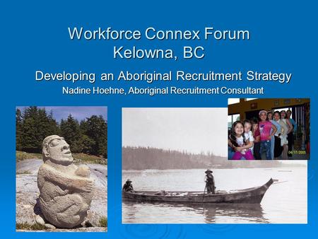 Workforce Connex Forum Kelowna, BC Developing an Aboriginal Recruitment Strategy Nadine Hoehne, Aboriginal Recruitment Consultant.