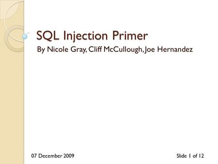 07 December 2009Slide 1 of 1207 December 2009Slide 1 of 12 SQL Injection Primer By Nicole Gray, Cliff McCullough, Joe Hernandez.