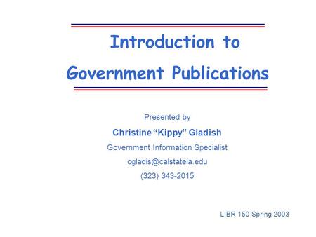 Introduction to Government Publications Presented by Christine “Kippy” Gladish Government Information Specialist (323) 343-2015.