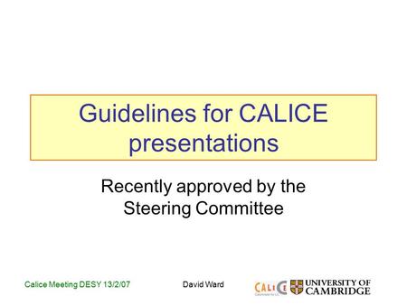 Calice Meeting DESY 13/2/07David Ward Guidelines for CALICE presentations Recently approved by the Steering Committee.