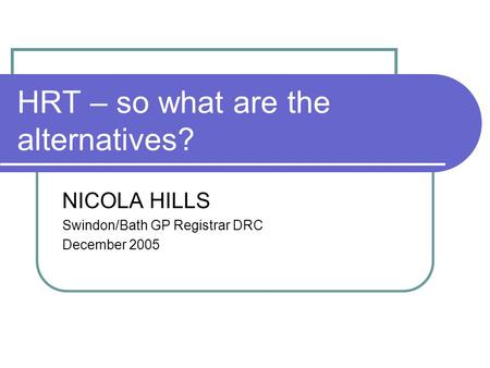 HRT – so what are the alternatives? NICOLA HILLS Swindon/Bath GP Registrar DRC December 2005.