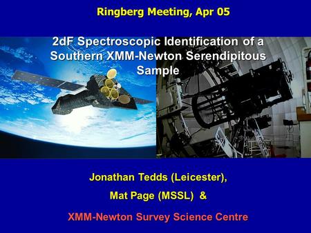 Ringberg Meeting, Apr 05 2dF Spectroscopic Identification of a Southern XMM-Newton Serendipitous Sample Jonathan Tedds (Leicester), Mat Page (MSSL) & XMM-Newton.