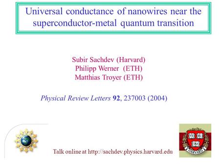 Subir Sachdev (Harvard) Philipp Werner (ETH) Matthias Troyer (ETH) Universal conductance of nanowires near the superconductor-metal quantum transition.