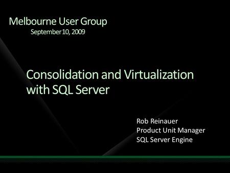 Consolidation and Virtualization with SQL Server Rob Reinauer Product Unit Manager SQL Server Engine Melbourne User Group September 10, 2009.