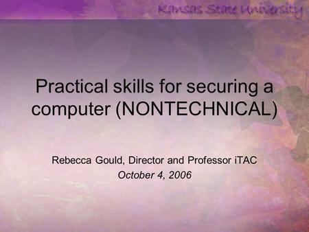 Practical skills for securing a computer (NONTECHNICAL) Rebecca Gould, Director and Professor iTAC October 4, 2006.