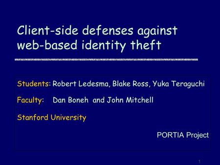 1 Client-side defenses against web-based identity theft Students:Robert Ledesma, Blake Ross, Yuka Teraguchi Faculty:Dan Boneh and John Mitchell Stanford.