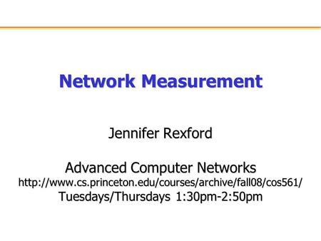 Network Measurement Jennifer Rexford Advanced Computer Networks  Tuesdays/Thursdays 1:30pm-2:50pm.