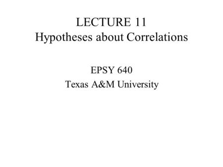 LECTURE 11 Hypotheses about Correlations EPSY 640 Texas A&M University.