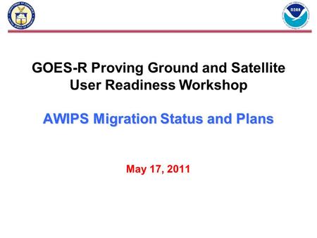 AWIPS Migration Status and Plans GOES-R Proving Ground and Satellite User Readiness Workshop AWIPS Migration Status and Plans May 17, 2011.
