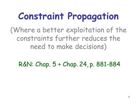 Constraint Propagation (Where a better exploitation of the constraints further reduces the need to make decisions) R&N: Chap. 5 + Chap. 24, p. 881-884.