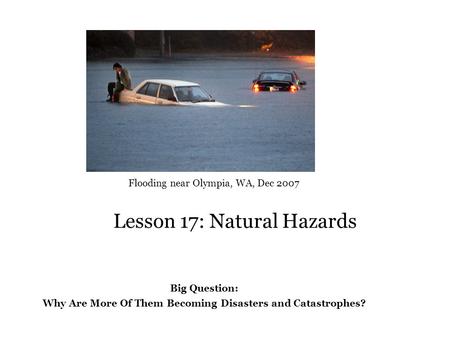 Lesson 17: Natural Hazards Flooding near Olympia, WA, Dec 2007 Big Question: Why Are More Of Them Becoming Disasters and Catastrophes?