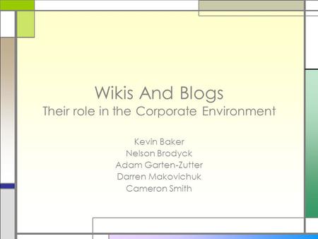 Wikis And Blogs Their role in the Corporate Environment Kevin Baker Nelson Brodyck Adam Garten-Zutter Darren Makovichuk Cameron Smith.