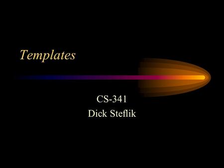 Templates CS-341 Dick Steflik. Reuse Templates allow us to get more mileage out of the classes we create by allowing the user to supply certain attributes.