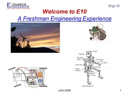 E ngineering College of San Jose State University Engr.10 (JKA) 20061 Welcome to E10 A Freshman Engineering Experience.