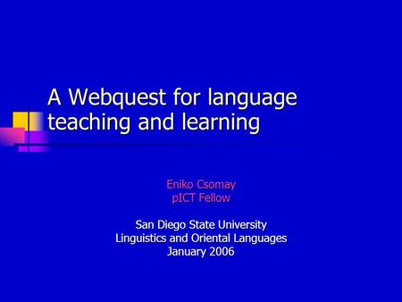 A Webquest for language teaching and learning Eniko Csomay pICT Fellow San Diego State University Linguistics and Oriental Languages January 2006.