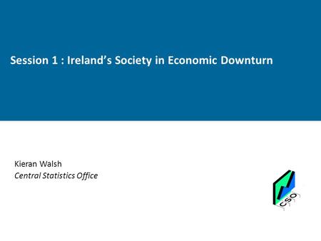 Session 1 : Ireland’s Society in Economic Downturn Kieran Walsh Central Statistics Office.
