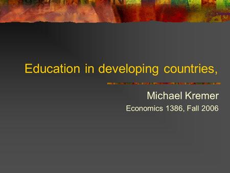 Education in developing countries, Michael Kremer Economics 1386, Fall 2006.