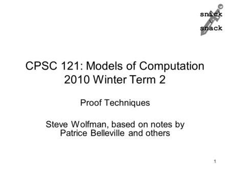 Snick  snack CPSC 121: Models of Computation 2010 Winter Term 2 Proof Techniques Steve Wolfman, based on notes by Patrice Belleville and others 1.