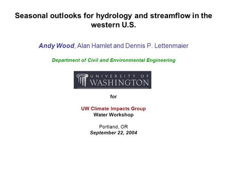 Seasonal outlooks for hydrology and streamflow in the western U.S. Andy Wood, Alan Hamlet and Dennis P. Lettenmaier Department of Civil and Environmental.
