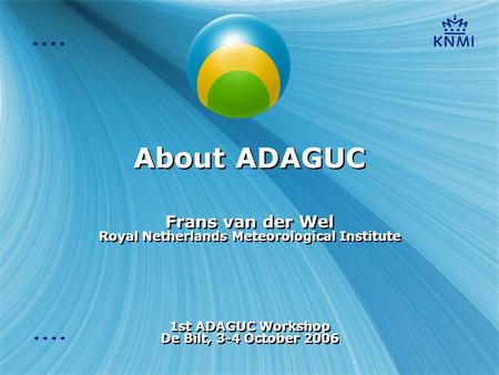 About ADAGUC Frans van der Wel Royal Netherlands Meteorological Institute 1st ADAGUC Workshop De Bilt, 3-4 October 2006 Frans van der Wel Royal Netherlands.