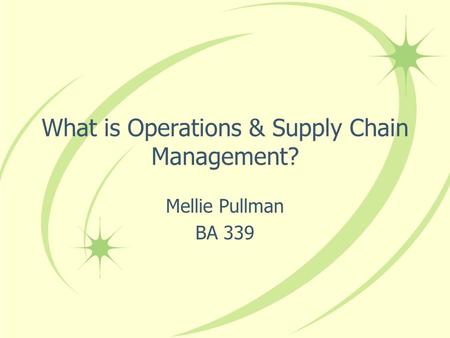What is Operations & Supply Chain Management? Mellie Pullman BA 339.