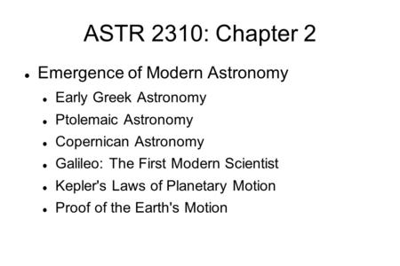 ASTR 2310: Chapter 2 Emergence of Modern Astronomy Early Greek Astronomy Ptolemaic Astronomy Copernican Astronomy Galileo: The First Modern Scientist Kepler's.