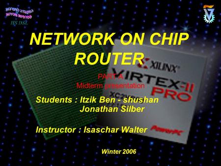 NETWORK ON CHIP ROUTER Students : Itzik Ben - shushan Jonathan Silber Instructor : Isaschar Walter PART A Midterm presentation Winter 2006.