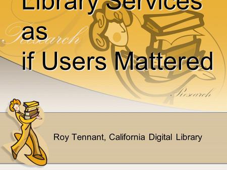 Library Services as if Users Mattered Roy Tennant, California Digital Library.