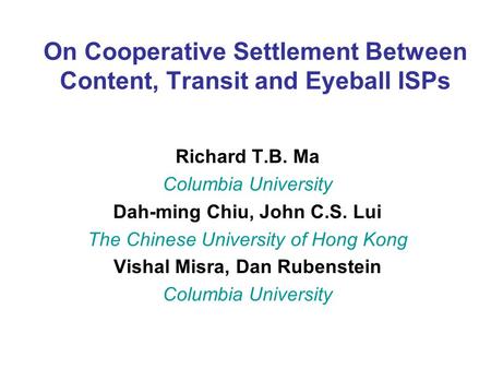 On Cooperative Settlement Between Content, Transit and Eyeball ISPs Richard T.B. Ma Columbia University Dah-ming Chiu, John C.S. Lui The Chinese University.
