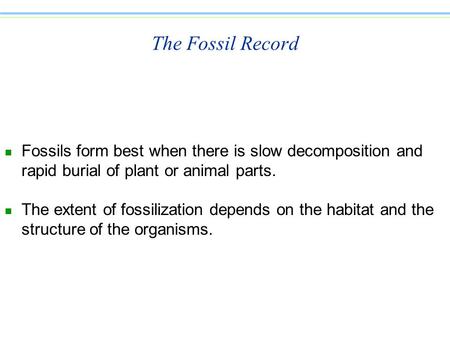 The Fossil Record n Fossils form best when there is slow decomposition and rapid burial of plant or animal parts. n The extent of fossilization depends.