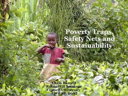 Poverty Traps, Safety Nets and Sustainability Chris Barrett Robin Hill Seminar Cornell University April 28, 2005.