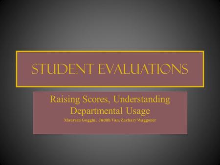 Student Evaluations Raising Scores, Understanding Departmental Usage Maureen Goggin, Judith Van, Zachary Waggoner.