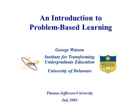 University of Delaware An Introduction to Problem-Based Learning Institute for Transforming Undergraduate Education Thomas Jefferson University July 2005.
